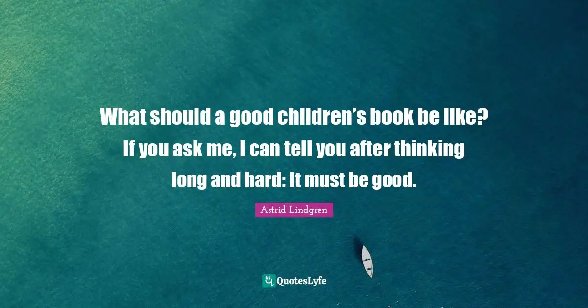 Writer Quotes: "What should a good children’s book be like? If you ask me, I can tell you after thinking long and hard: It must be good."