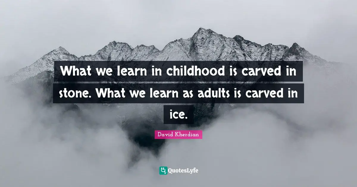 What we learn in childhood is carved in stone. What we learn as adults is carved in ice.
