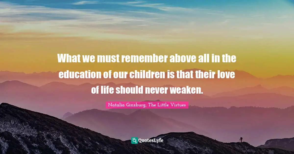 Natalia Ginzburg Quotes: "What we must remember above all in the education of our children is that their love of life should never weaken."