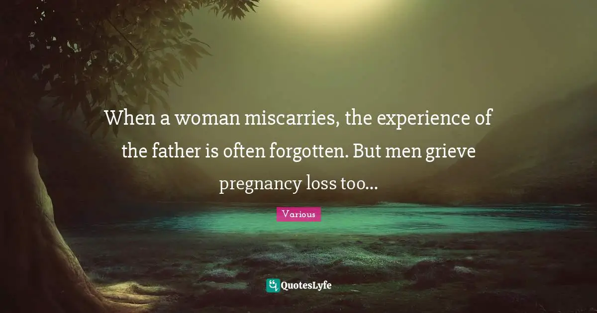 Various Quotes: "When a woman miscarries, the experience of the father is often forgotten. But men grieve pregnancy loss too..."