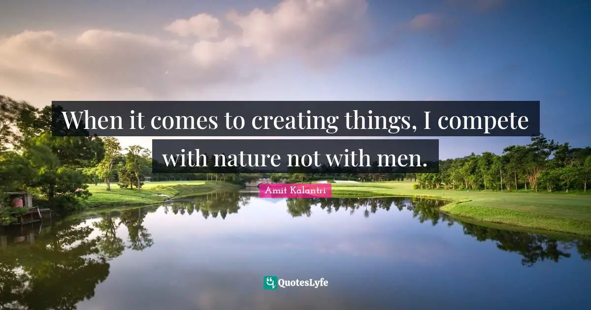 Reference Point Quotes: "When it comes to creating things, I compete with nature not with men."