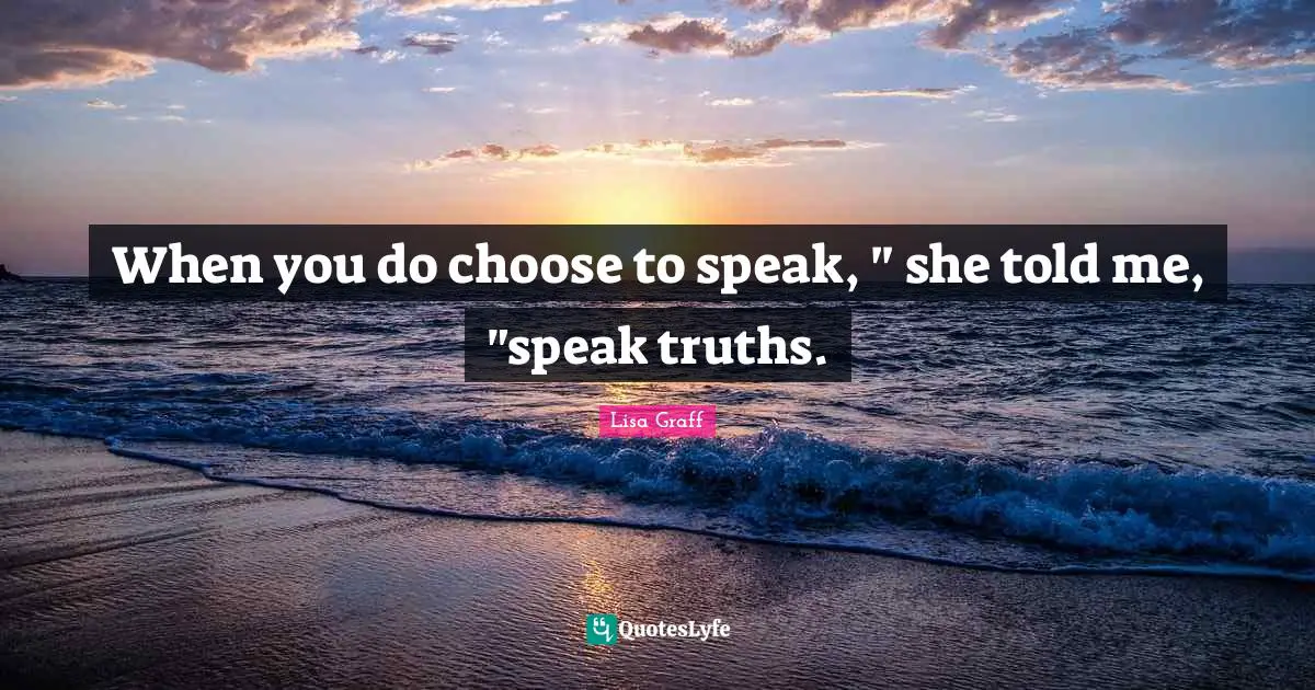 When you do choose to speak, " she told me, "speak truths.