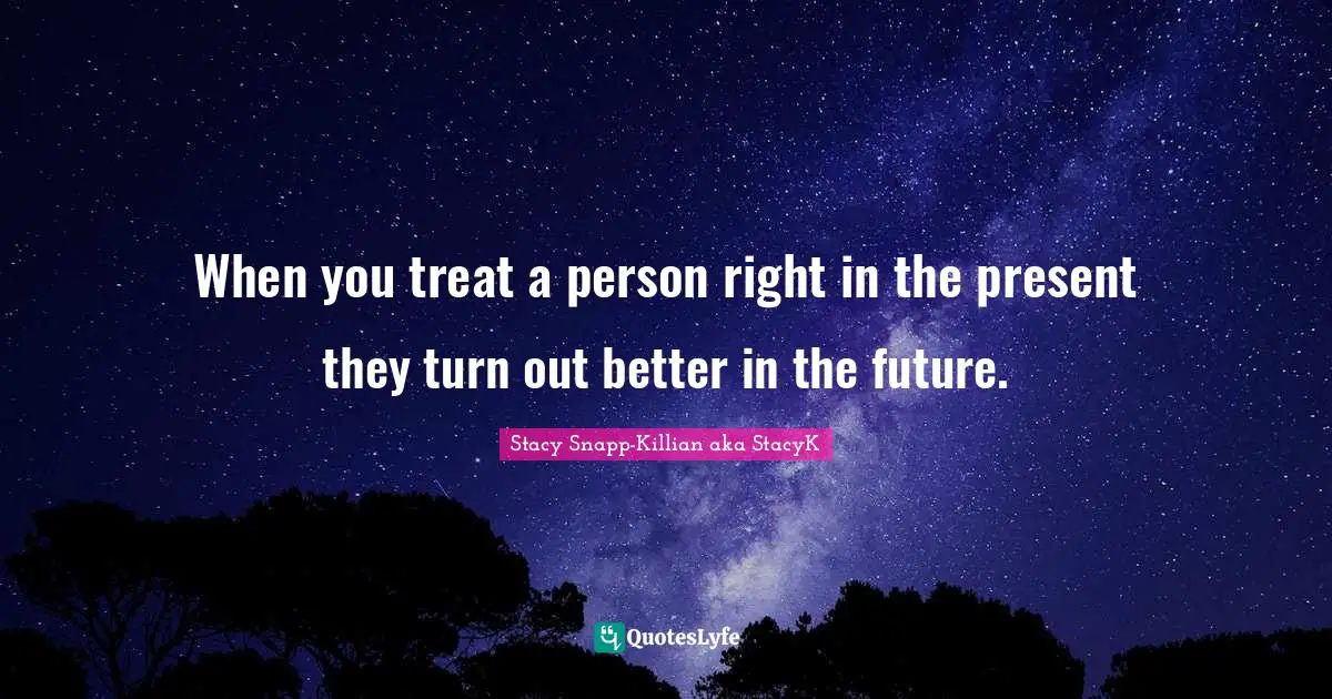 Predict Quotes: "When you treat a person right in the present they turn out better in the future."