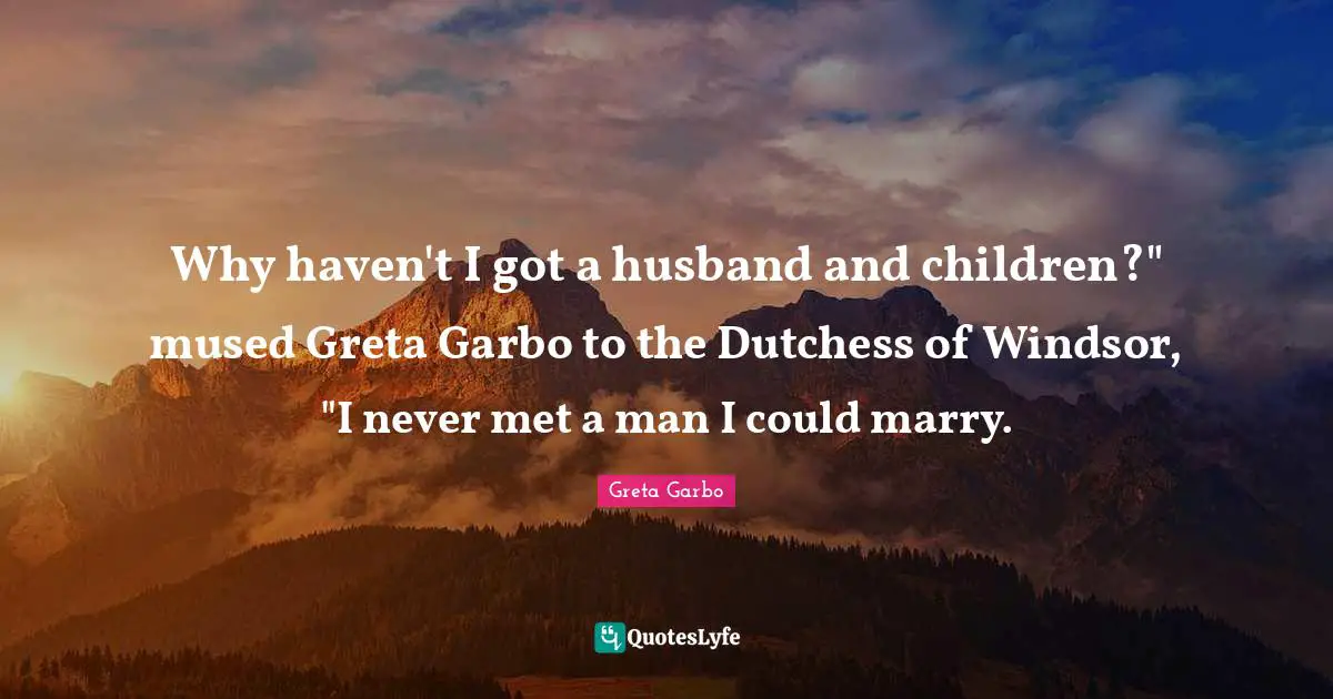 Why haven't I got a husband and children?" mused Greta Garbo to the Dutchess of Windsor, "I never met a man I could marry.