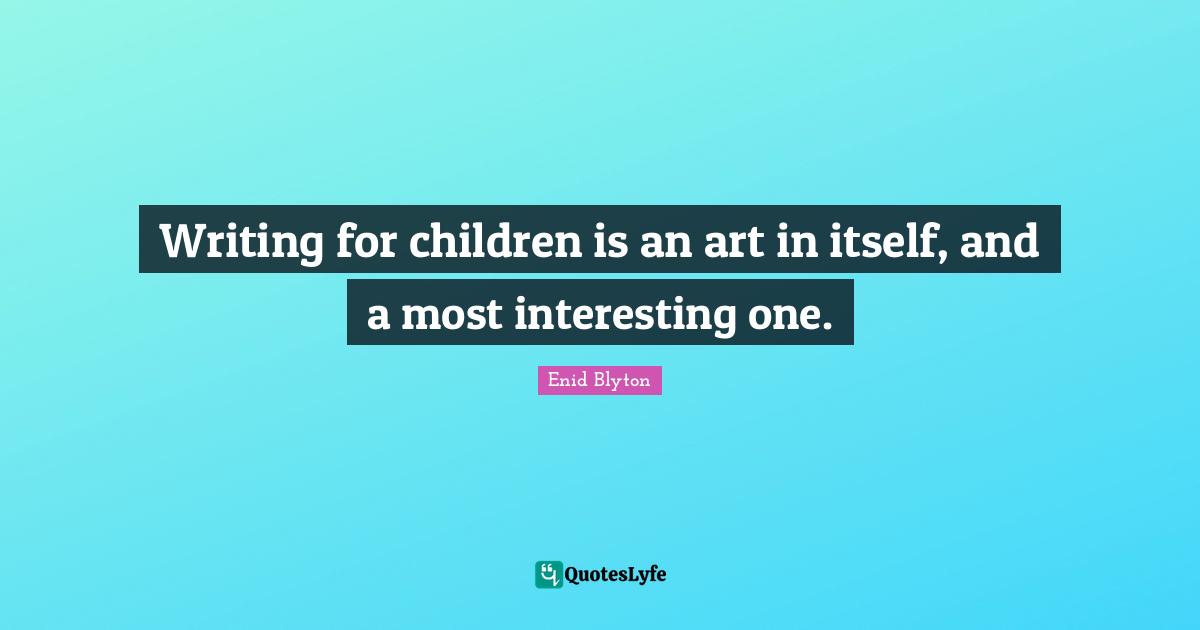 Enid Blyton Quotes: "Writing for children is an art in itself, and a most interesting one."