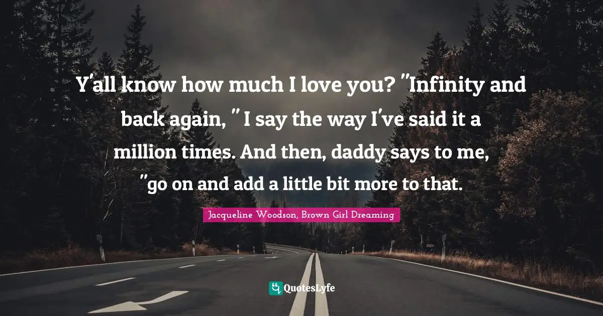 Parental Love Quotes: "Y'all know how much I love you? "Infinity and back again, " I say the way I've said it a million times. And then, daddy says to me, "go on and add a little bit more to that."