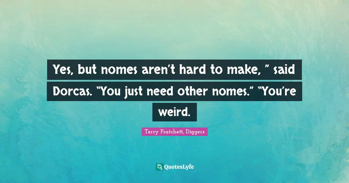 Terry Pratchett, Diggers Quotes: "Yes, but nomes aren’t hard to make, ” said Dorcas. “You just need other nomes.” “You’re weird."