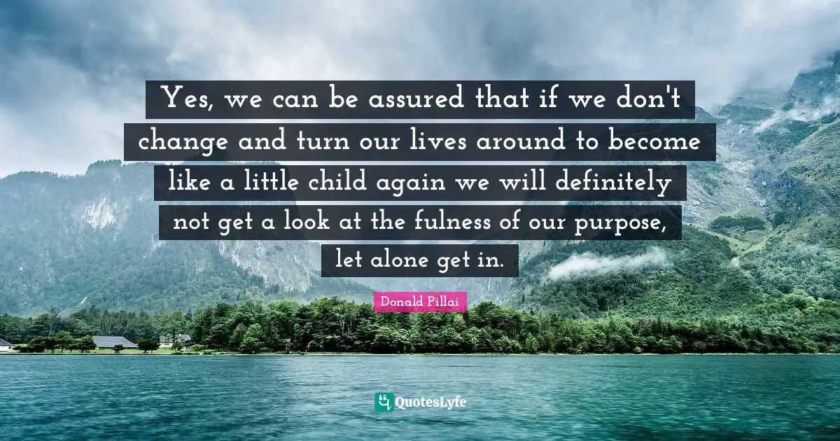Yes, we can be assured that if we don't change and turn our lives around to become like a little child again we will definitely not get a look at the fulness of our purpose, let alone get in.