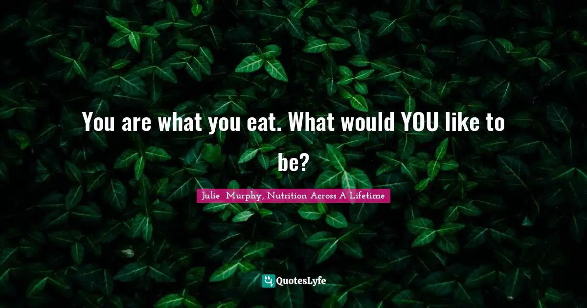 You are what you eat. What would YOU like to be?
