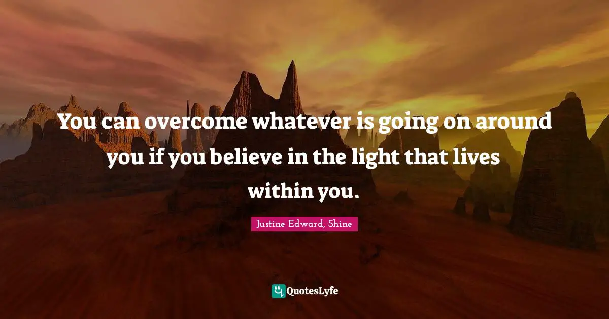 You can overcome whatever is going on around you if you believe in the light that lives within you.