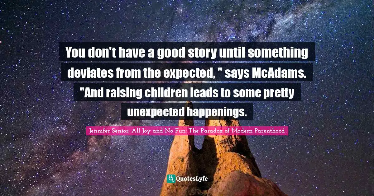 You don't have a good story until something deviates from the expected, " says McAdams. "And raising children leads to some pretty unexpected happenings.