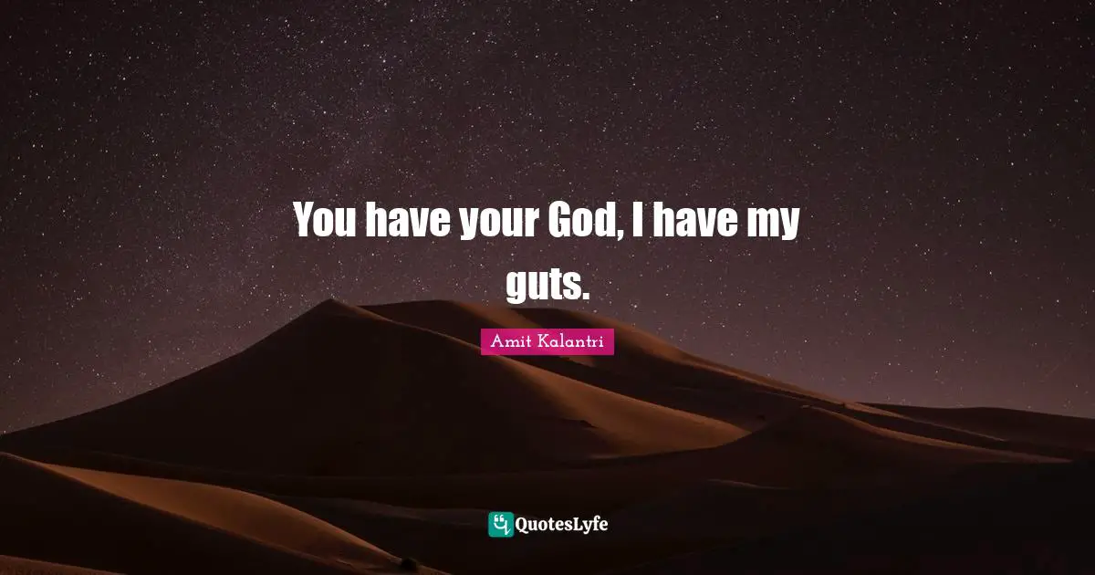You have your God, I have my guts.