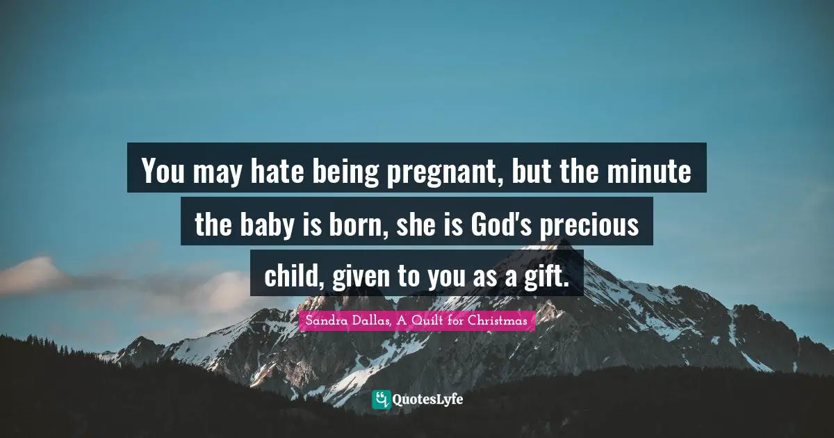 You may hate being pregnant, but the minute the baby is born, she is God's precious child, given to you as a gift.