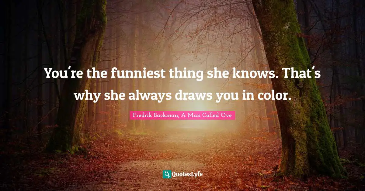 You're the funniest thing she knows. That's why she always draws you in color.
