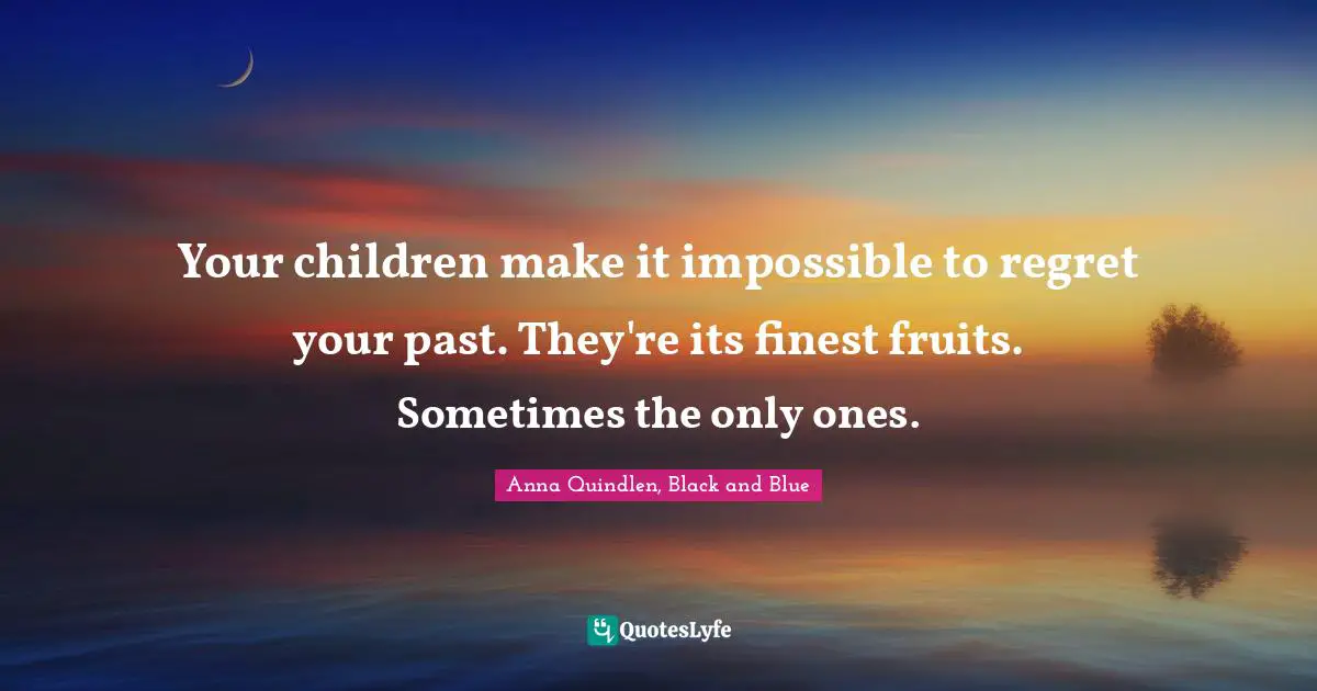 Regrets Quotes: "Your children make it impossible to regret your past. They're its finest fruits. Sometimes the only ones."
