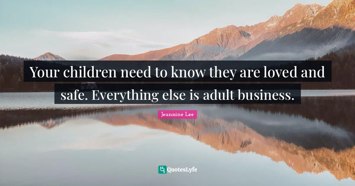 Your children need to know they are loved and safe. Everything else is adult business.