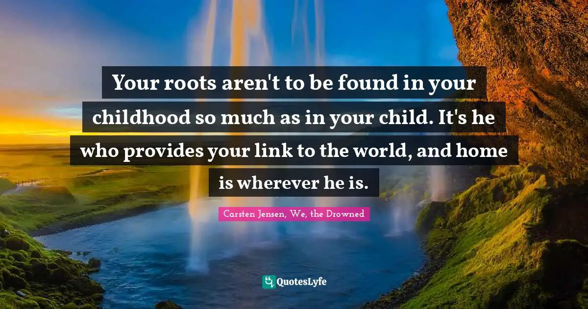 Your roots aren't to be found in your childhood so much as in your child. It's he who provides your link to the world, and home is wherever he is.