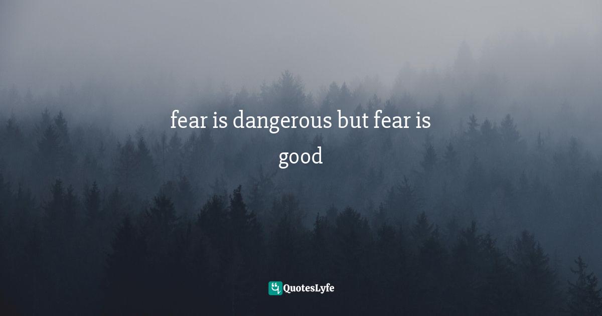 fear is dangerous but fear is good