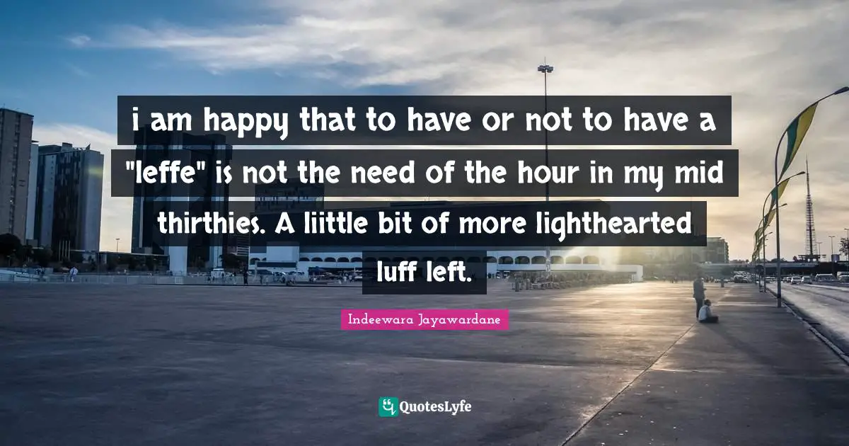 i am happy that to have or not to have a "leffe" is not the need of the hour in my mid thirthies. A liittle bit of more lighthearted luff left.