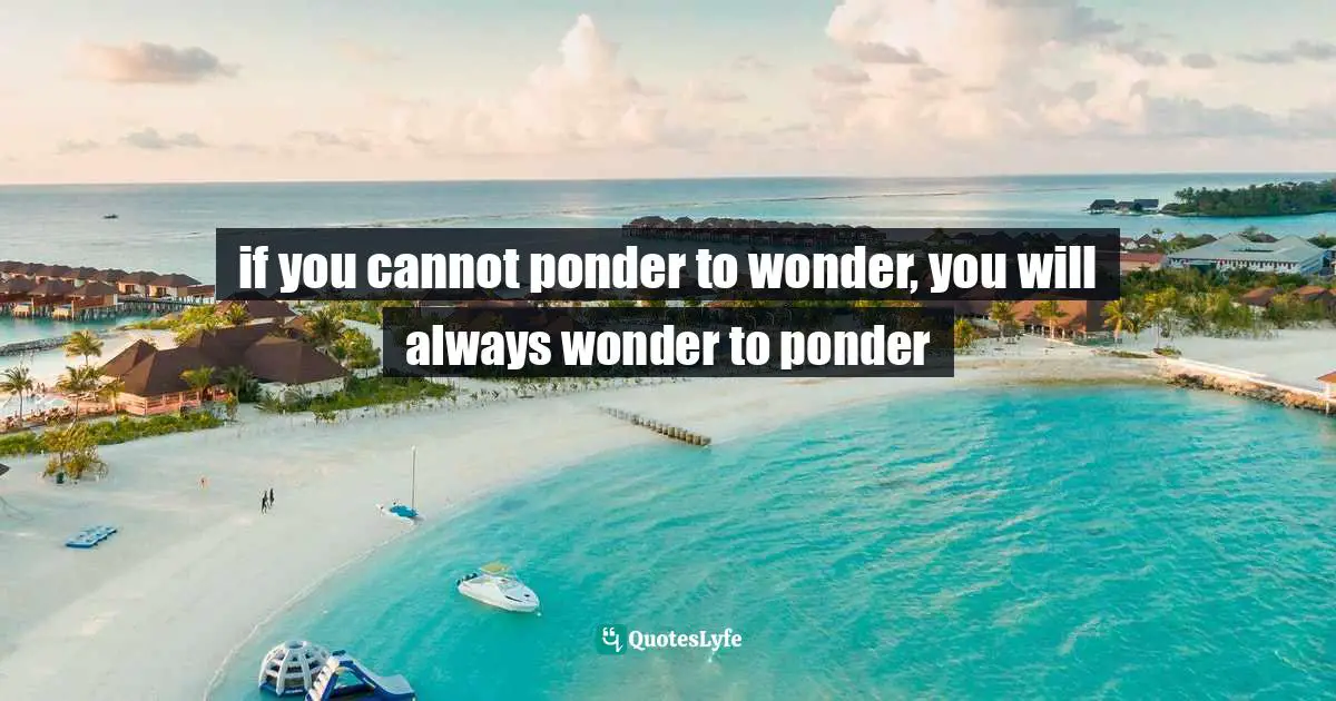 Purpose In Life Quotes: "if you cannot ponder to wonder, you will always wonder to ponder"