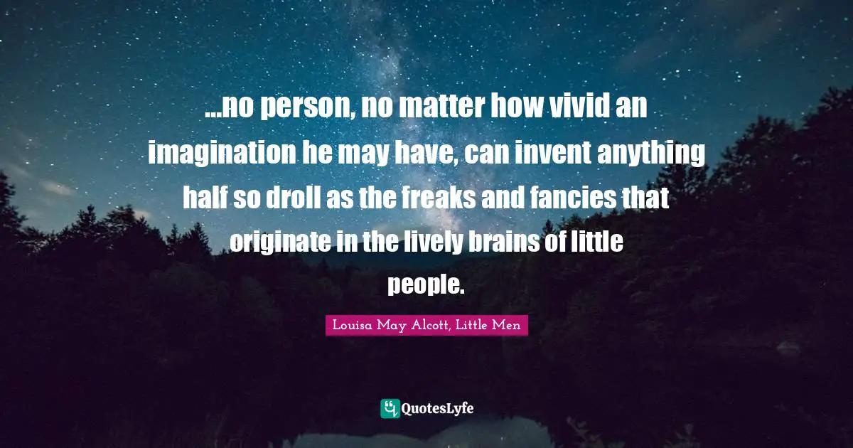 …no person, no matter how vivid an imagination he may have, can invent anything half so droll as the freaks and fancies that originate in the lively brains of little people.
