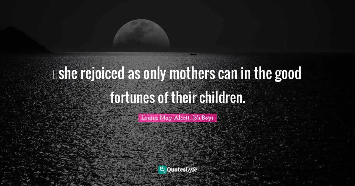 …she rejoiced as only mothers can in the good fortunes of their children.
