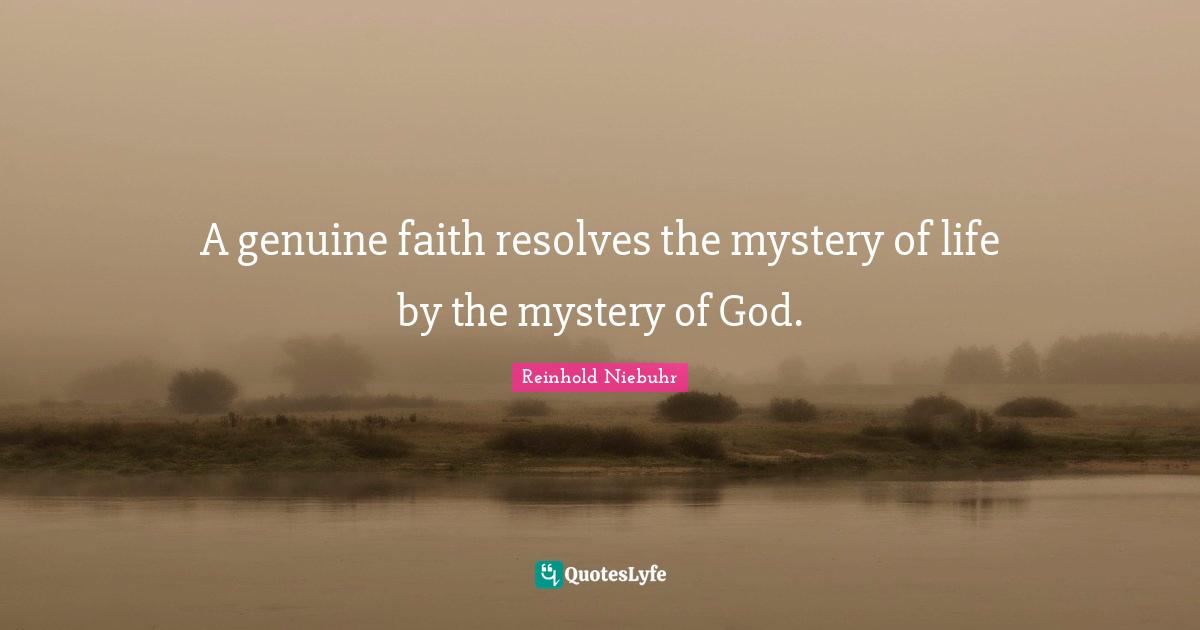 A genuine faith resolves the mystery of life by the mystery of God.