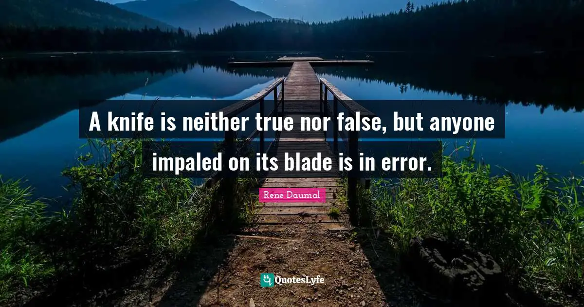 A knife is neither true nor false, but anyone impaled on its blade is in error.