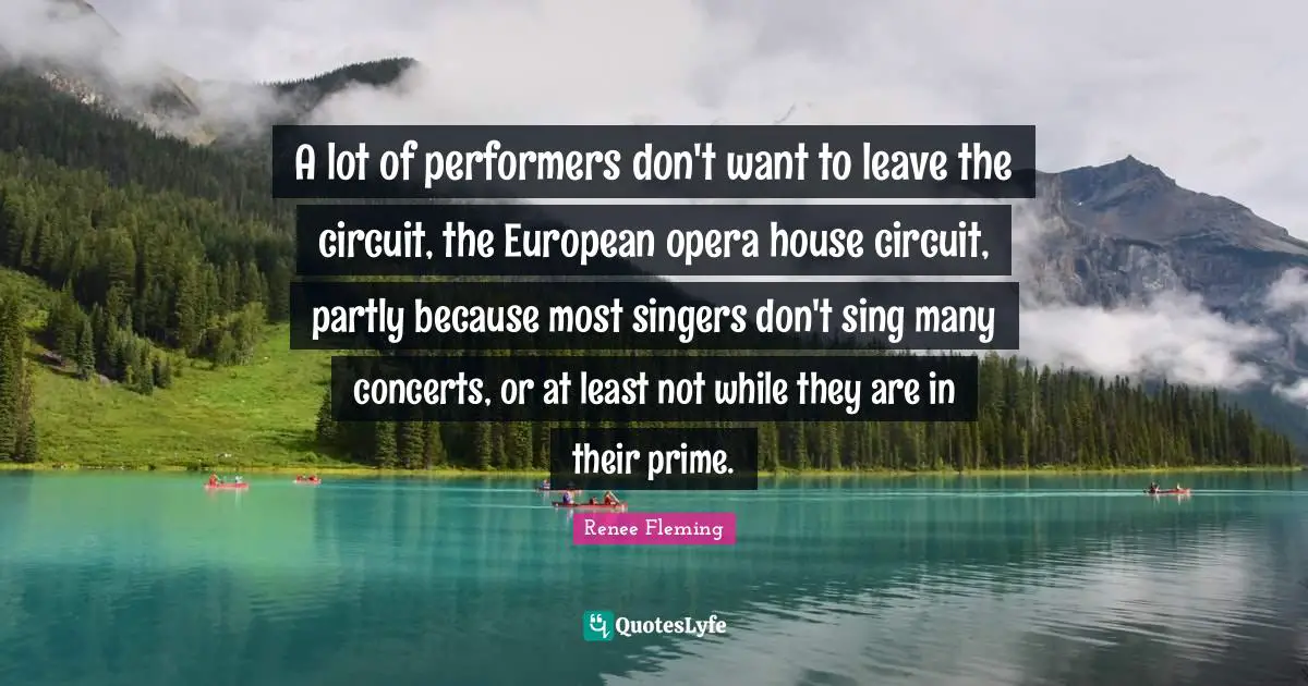 A lot of performers don't want to leave the circuit, the European opera house circuit, partly because most singers don't sing many concerts, or at least not while they are in their prime.
