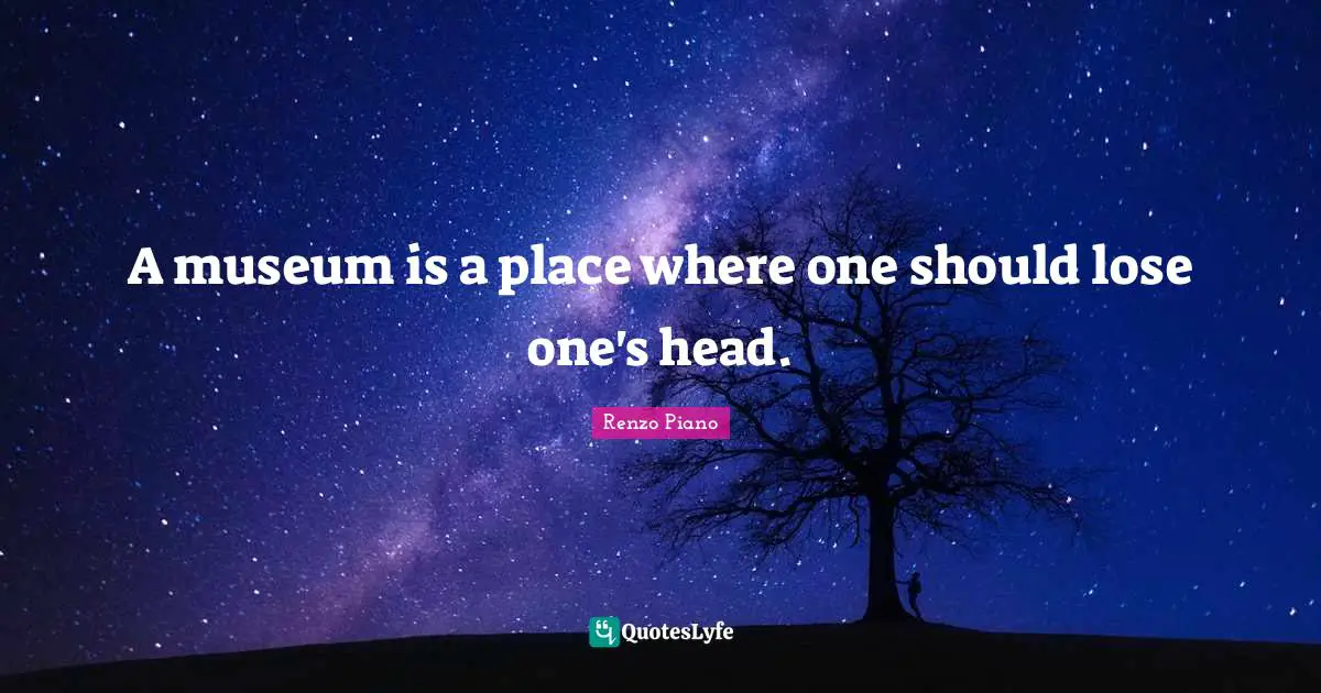 A museum is a place where one should lose one's head.