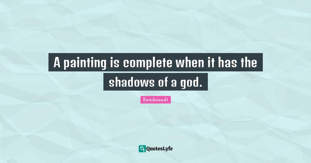 A painting is complete when it has the shadows of a god.
