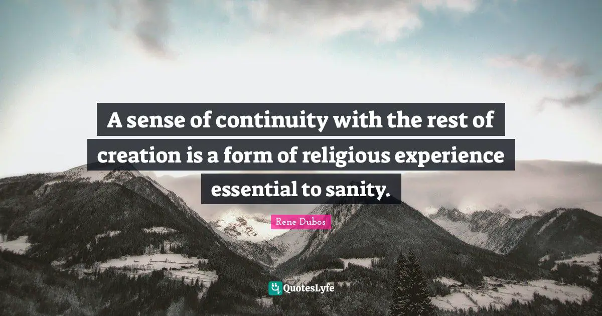 A sense of continuity with the rest of creation is a form of religious experience essential to sanity.