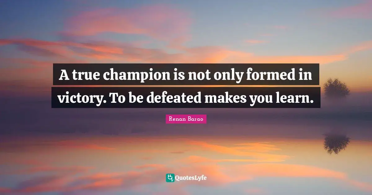 A true champion is not only formed in victory. To be defeated makes you learn.