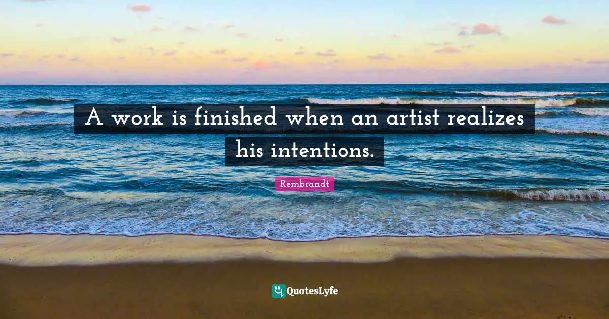 A work is finished when an artist realizes his intentions.