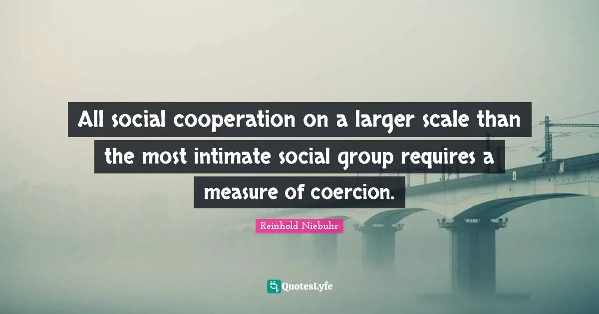 All social cooperation on a larger scale than the most intimate social group requires a measure of coercion.