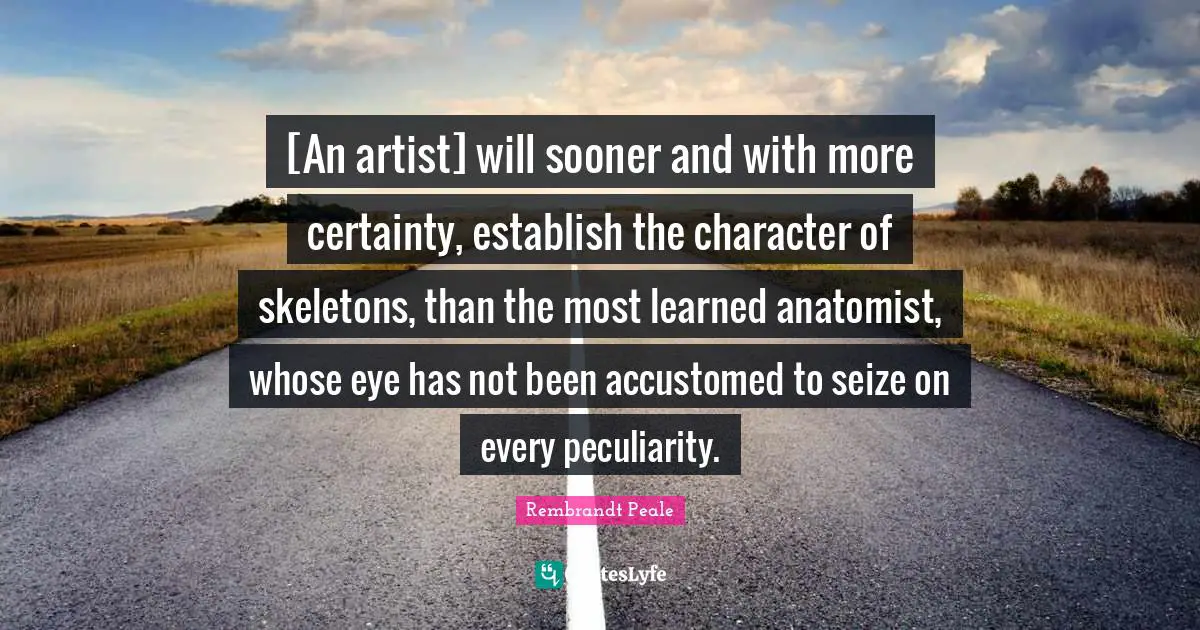 Skeletons Quotes: "[An artist] will sooner and with more certainty, establish the character of skeletons, than the most learned anatomist, whose eye has not been accustomed to seize on every peculiarity."