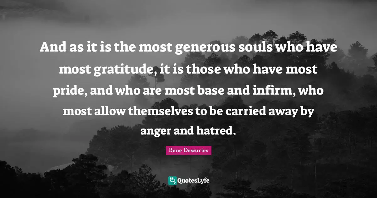 Rene Descartes Quotes: "And as it is the most generous souls who have most gratitude, it is those who have most pride, and who are most base and infirm, who most allow themselves to be carried away by anger and hatred."