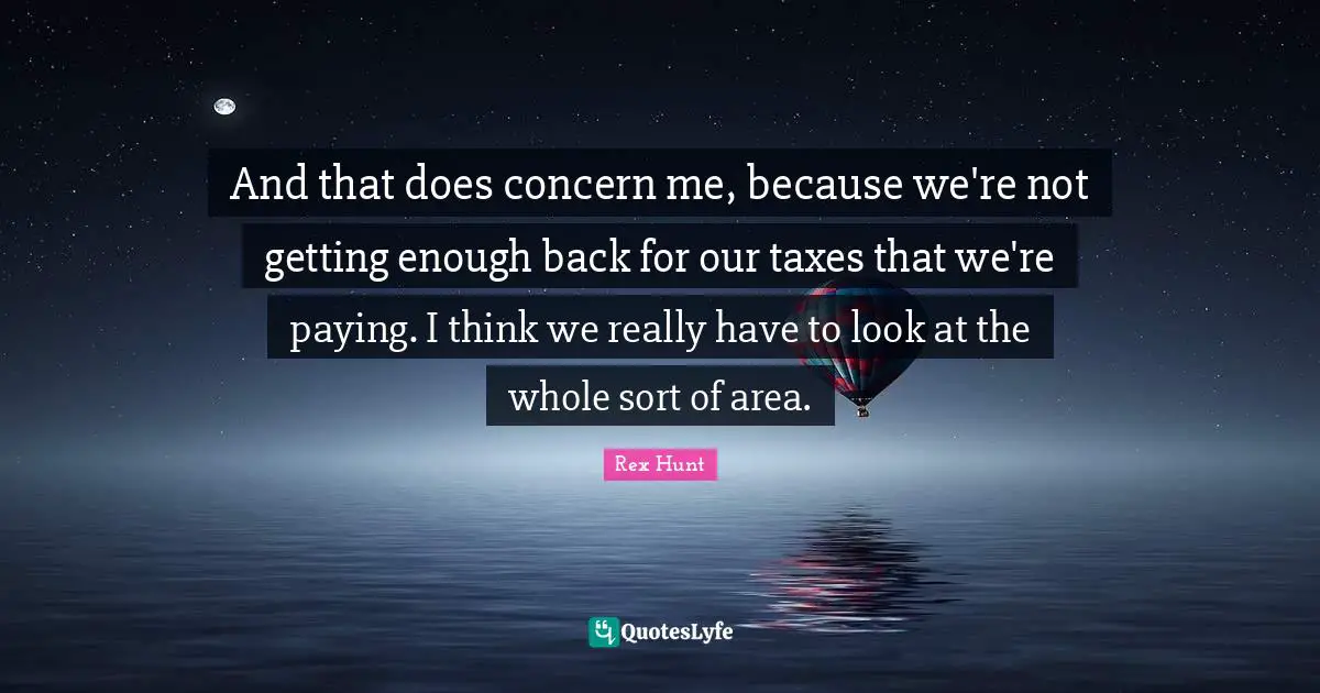 And that does concern me, because we're not getting enough back for our taxes that we're paying. I think we really have to look at the whole sort of area.