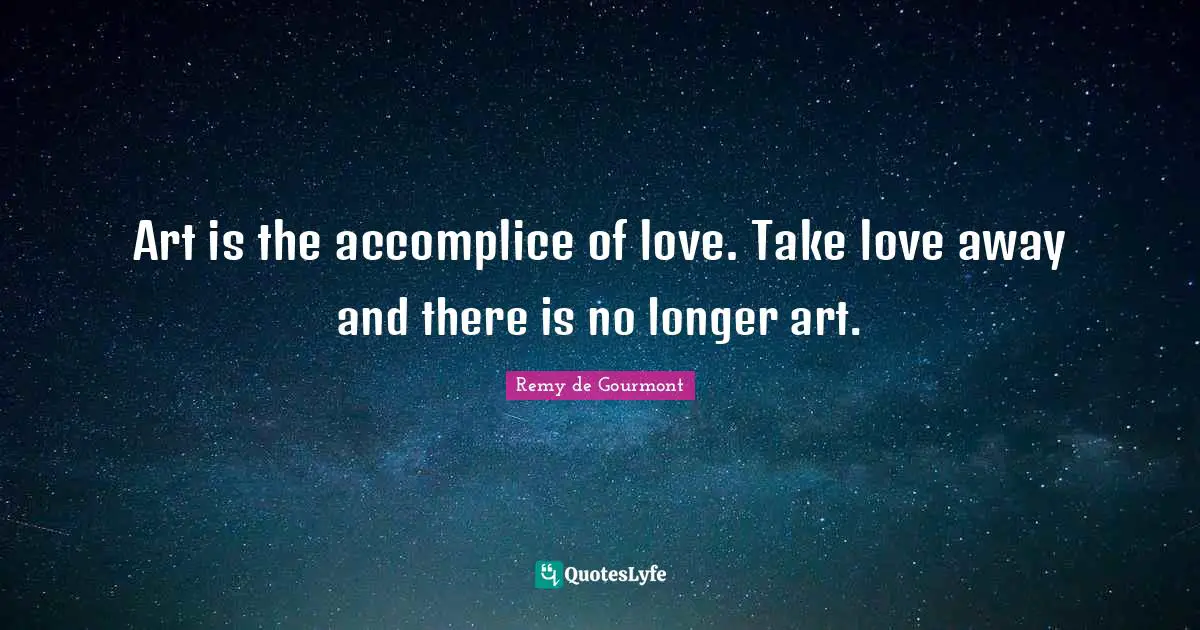 Art is the accomplice of love. Take love away and there is no longer art.