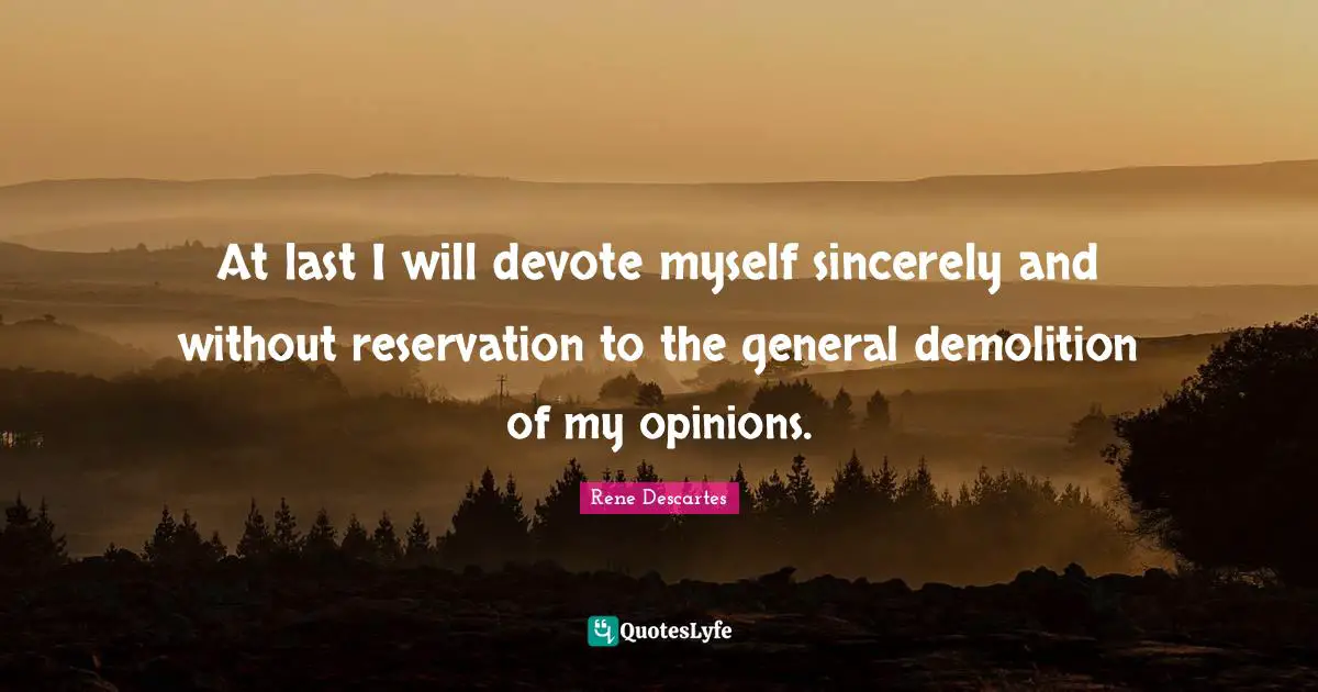 At last I will devote myself sincerely and without reservation to the general demolition of my opinions.