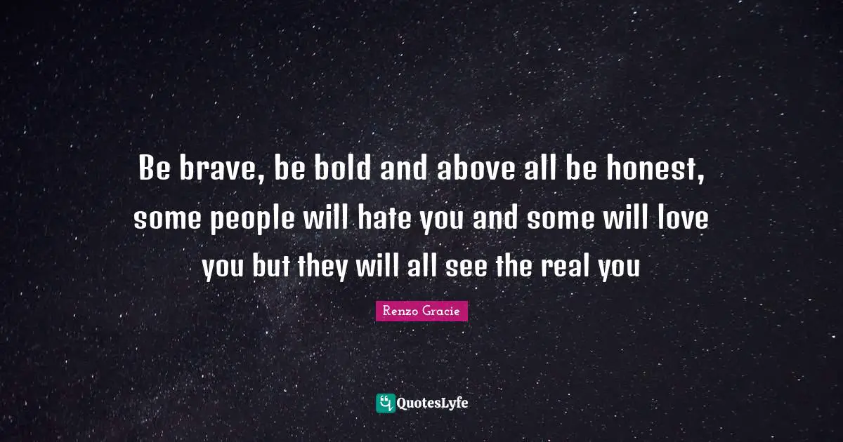 Brave Quotes: "Be brave, be bold and above all be honest, some people will hate you and some will love you but they will all see the real you"