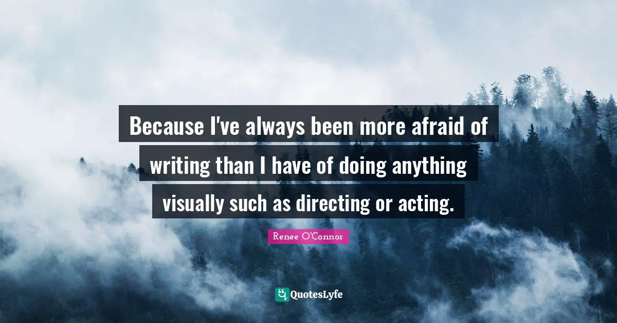 Because I've always been more afraid of writing than I have of doing anything visually such as directing or acting.