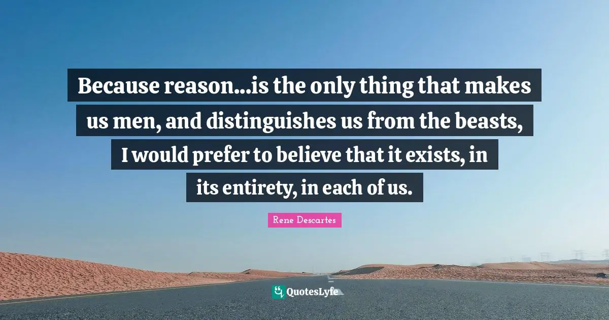Because reason...is the only thing that makes us men, and distinguishes us from the beasts, I would prefer to believe that it exists, in its entirety, in each of us.
