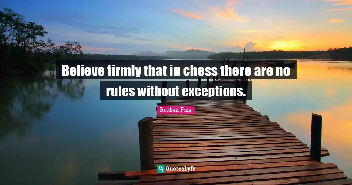 Reuben Fine Quotes: "Believe firmly that in chess there are no rules without exceptions."