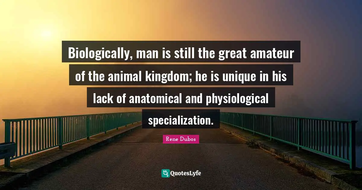 Physiological Quotes: "Biologically, man is still the great amateur of the animal kingdom; he is unique in his lack of anatomical and physiological specialization."