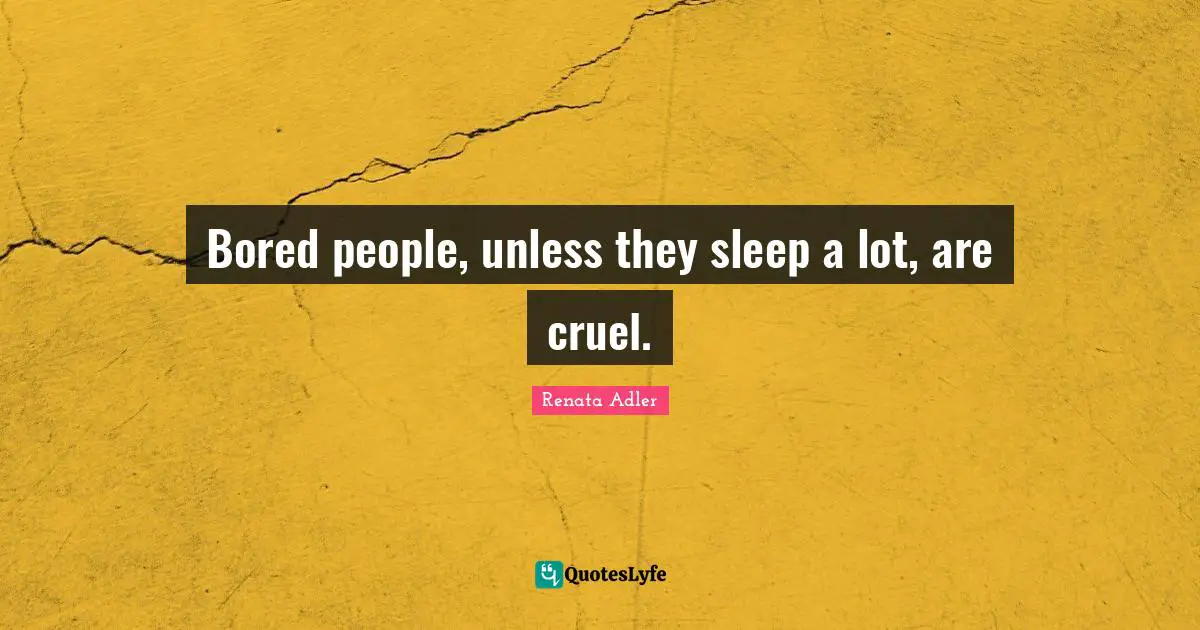 Bored people, unless they sleep a lot, are cruel.