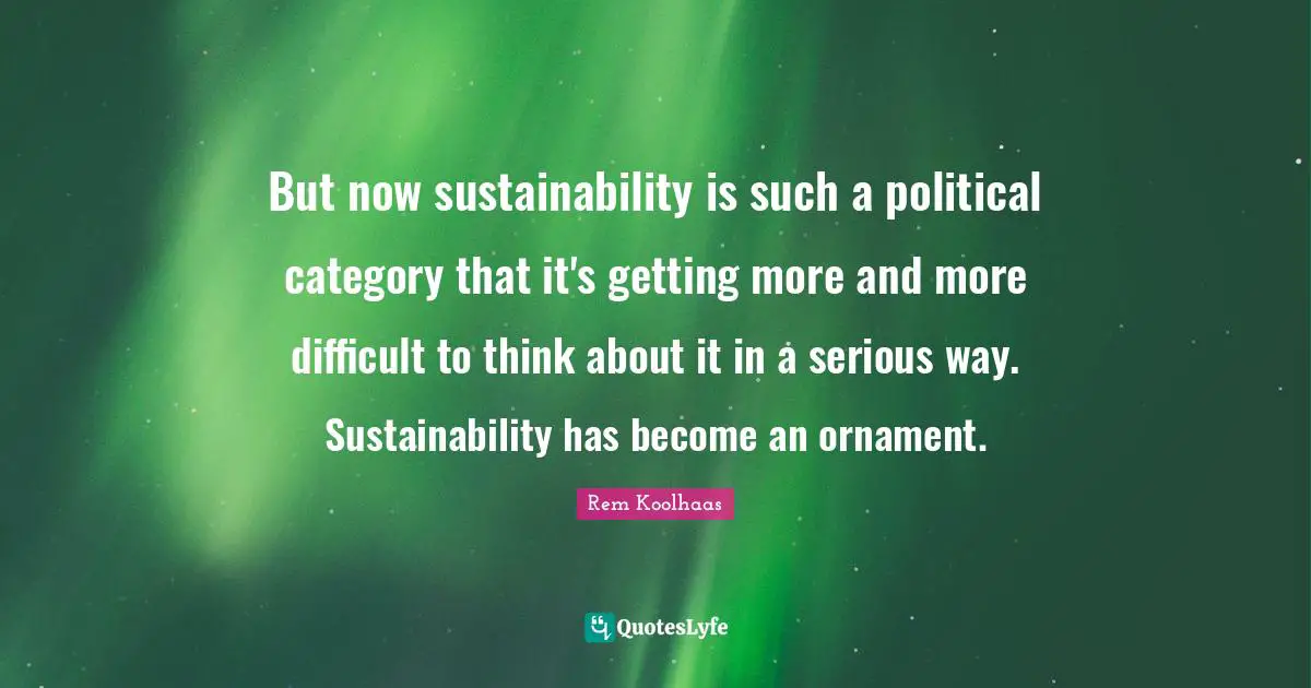 But now sustainability is such a political category that it's getting more and more difficult to think about it in a serious way. Sustainability has become an ornament.