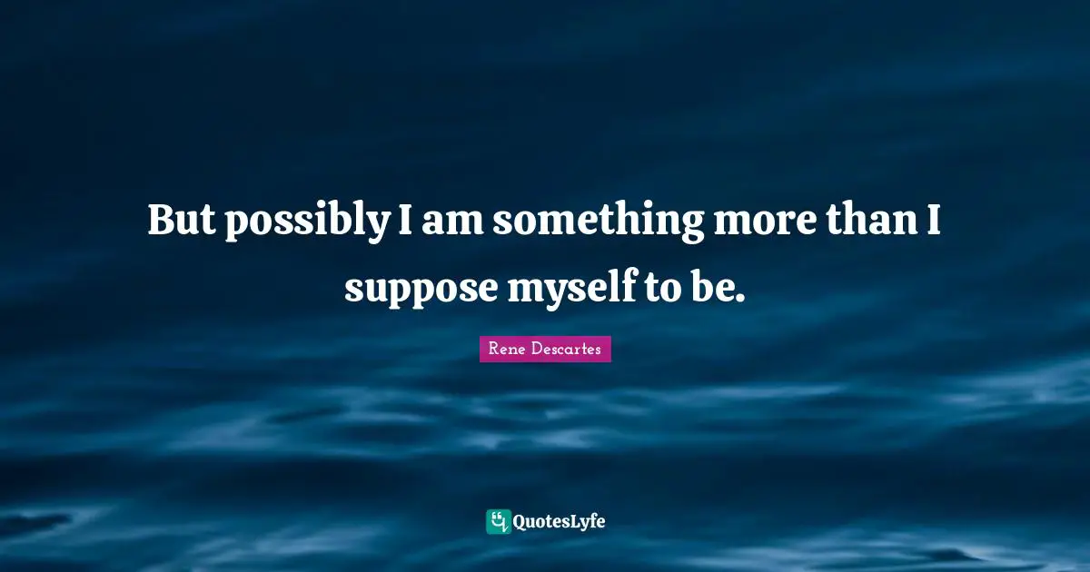 Rene Descartes Quotes: "But possibly I am something more than I suppose myself to be."