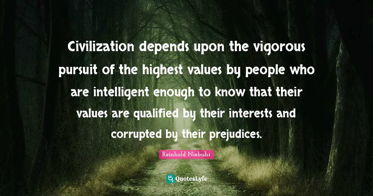 Civilization depends upon the vigorous pursuit of the highest values by people who are intelligent enough to know that their values are qualified by their interests and corrupted by their prejudices.