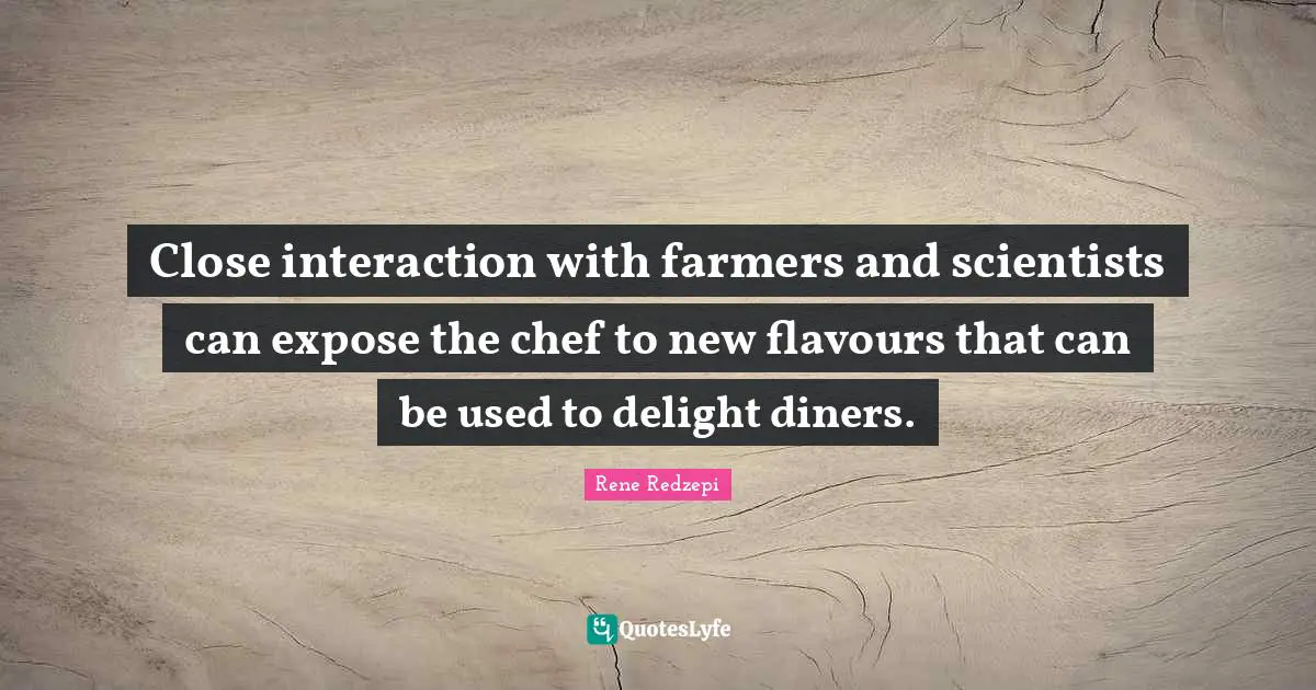 Interaction Quotes: "Close interaction with farmers and scientists can expose the chef to new flavours that can be used to delight diners."